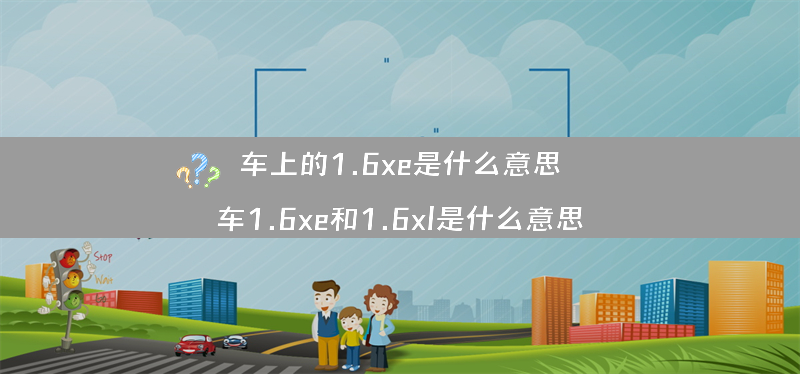 车上的1.6xe是什么意思？（车1.6xe和1.6xl是什么意思）