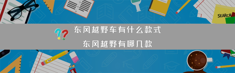 东风越野车有什么款式？（东风越野有哪几款）