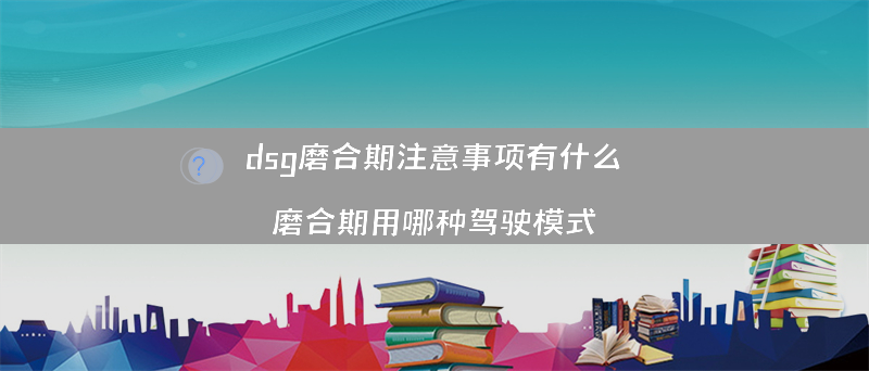 dsg磨合期注意事项有什么？（磨合期用哪种驾驶模式）