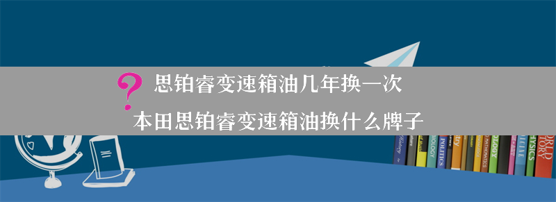 思铂睿变速箱油几年换一次？（本田思铂睿变速箱油换什么牌子）