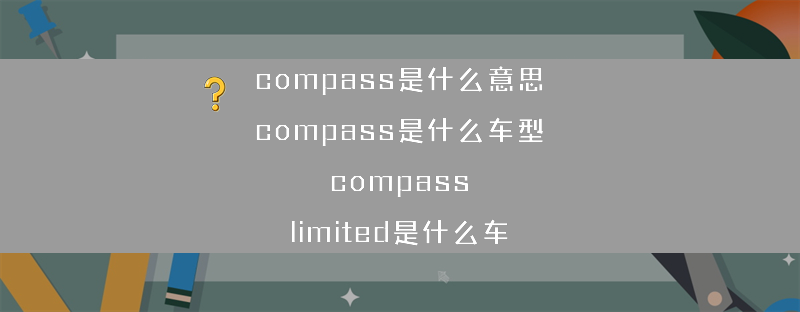 compass是什么意思 compass是什么车型？（compass limited是什么车）