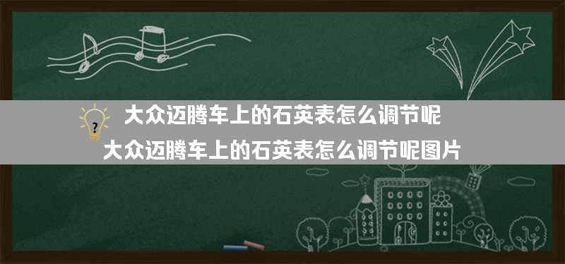 大众迈腾车上的石英表怎么调节呢？（大众迈腾车上的石英表怎么调节呢图片）