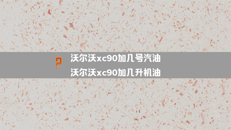 沃尔沃xc90加几号汽油？（沃尔沃xc90加几升机油）