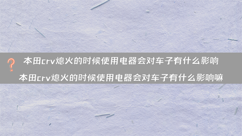 本田crv熄火的时候使用电器会对车子有什么影响？（本田crv熄火的时候使用电器会对车子有什么影响嘛）