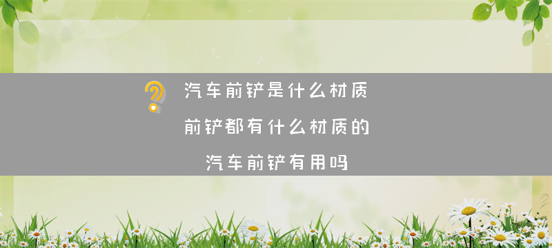 汽车前铲是什么材质 前铲都有什么材质的？（汽车前铲有用吗）