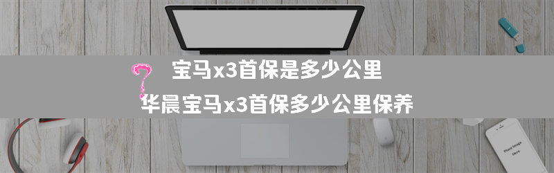 宝马x3首保是多少公里？（华晨宝马x3首保多少公里保养）