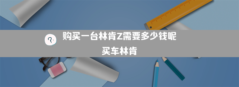 购买一台林肯Z需要多少钱呢？（买车林肯）