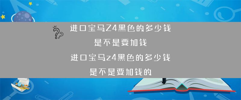 进口宝马Z4黑色的多少钱 是不是要加钱？（进口宝马z4黑色的多少钱 是不是要加钱的）