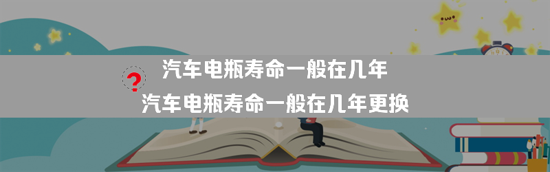 汽车电瓶寿命一般在几年？（汽车电瓶寿命一般在几年更换）