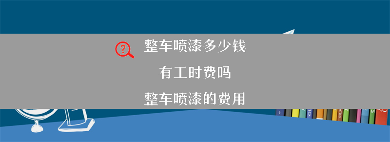 整车喷漆多少钱 有工时费吗？（整车喷漆的费用）