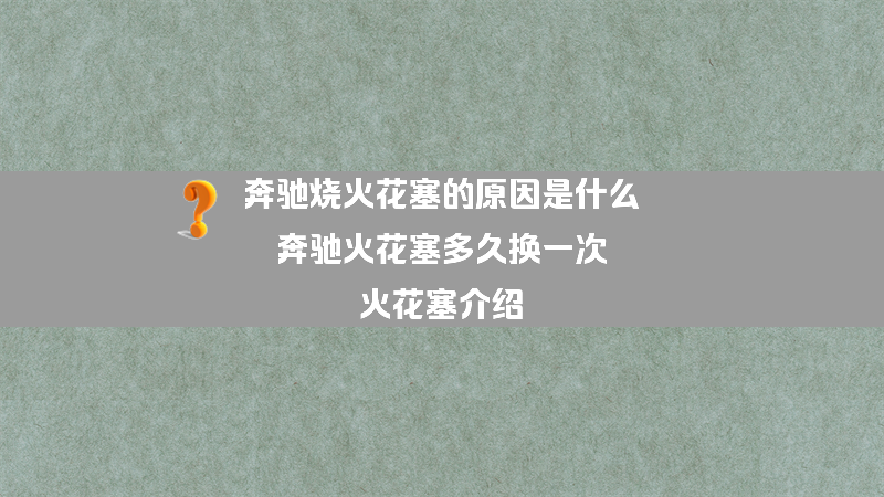 奔驰烧火花塞的原因是什么？（奔驰火花塞多久换一次,火花塞介绍）