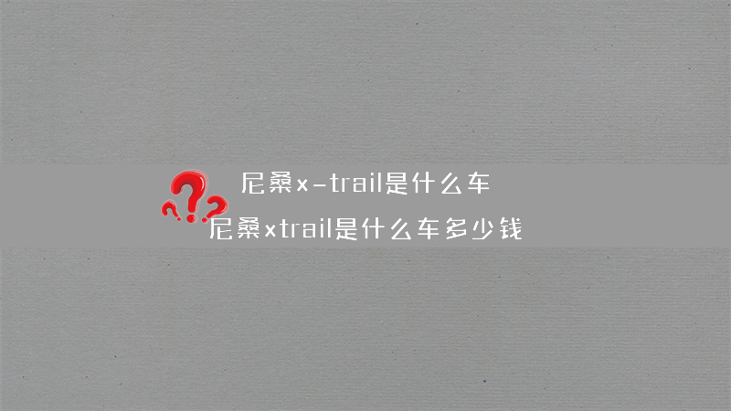 尼桑x-trail是什么车？（尼桑xtrail是什么车多少钱）