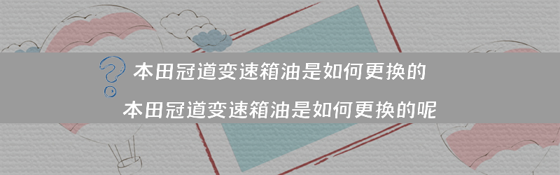 本田冠道变速箱油是如何更换的？（本田冠道变速箱油是如何更换的呢）