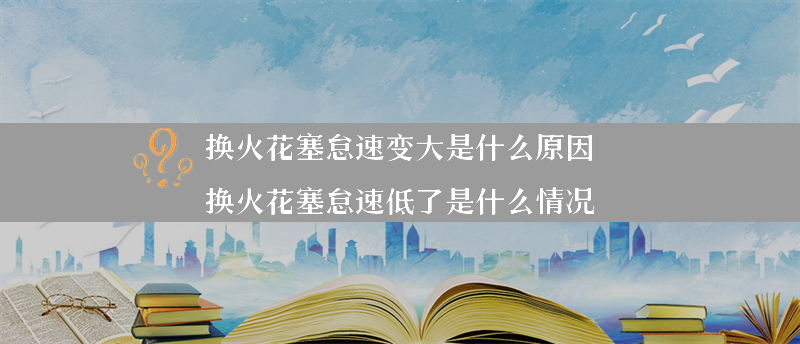 换火花塞怠速变大是什么原因？（换火花塞怠速低了是什么情况）