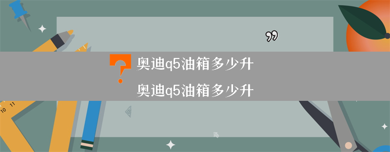 奥迪q5油箱多少升？（奥迪q5油箱多少升）