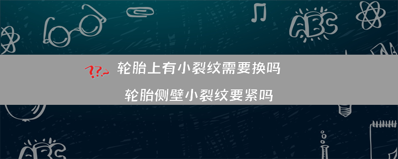 轮胎上有小裂纹需要换吗？（轮胎侧壁小裂纹要紧吗）