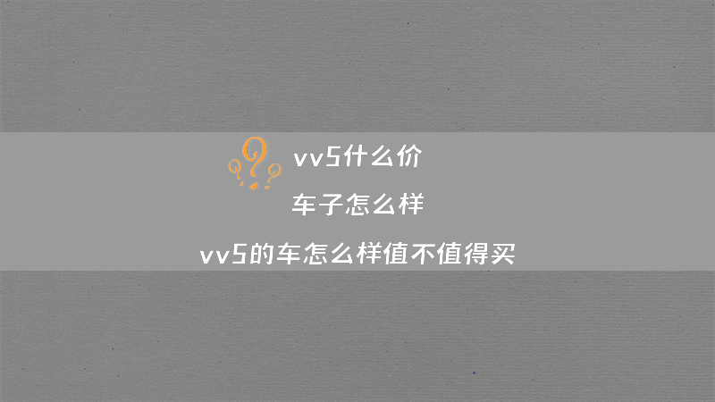 vv5什么价？车子怎么样？（vv5的车怎么样值不值得买）