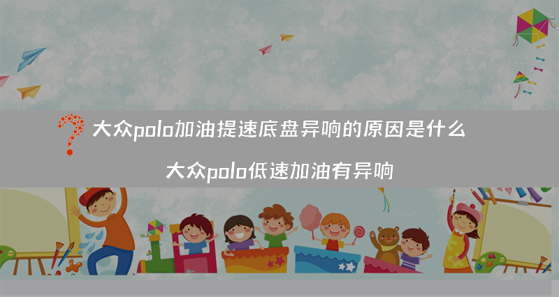 大众polo加油提速底盘异响的原因是什么？（大众polo低速加油有异响）