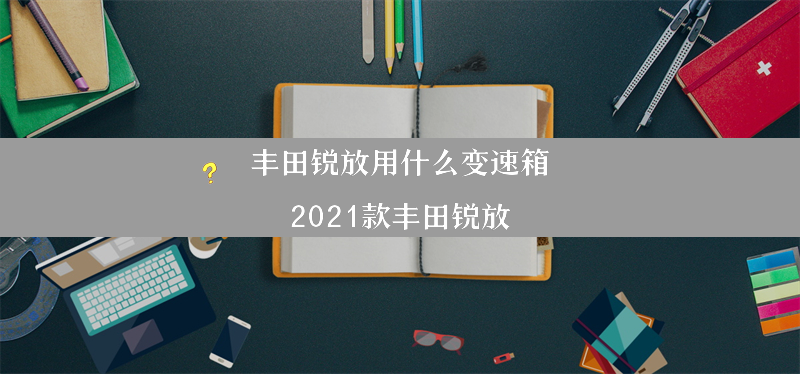 丰田锐放用什么变速箱？（2021款丰田锐放）