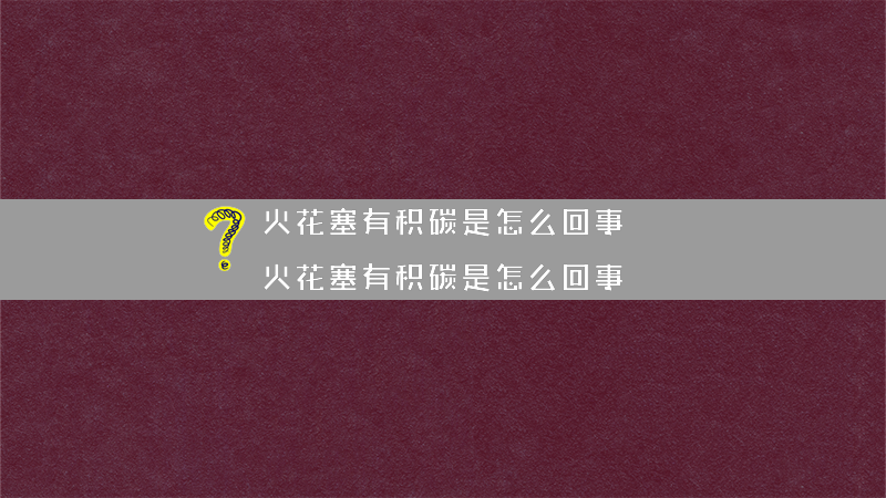 火花塞有积碳是怎么回事？（火花塞有积碳是怎么回事）