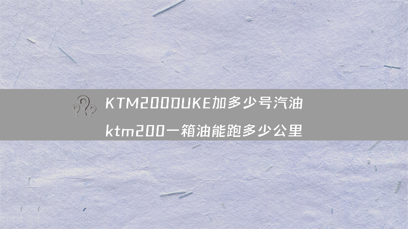 KTM200DUKE加多少号汽油？（ktm200一箱油能跑多少公里）