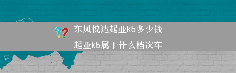 东风悦达起亚k5多少钱？（起亚k5属于什么档次车）