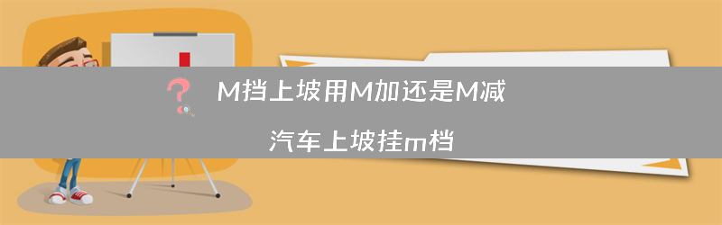 M挡上坡用M加还是M减？（汽车上坡挂m档）