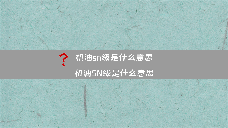 机油sn级是什么意思？（机油SN级是什么意思）