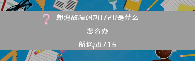 朗逸故障码P0720是什么 怎么办？（朗逸p0715）