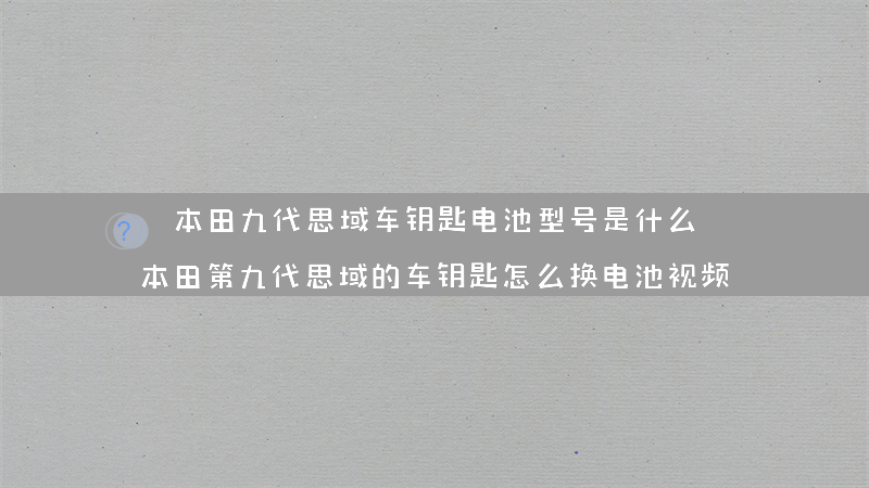 本田九代思域车钥匙电池型号是什么？（本田第九代思域的车钥匙怎么换电池视频）