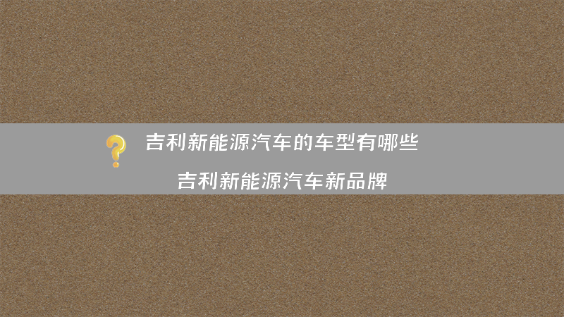 吉利新能源汽车的车型有哪些？（吉利新能源汽车新品牌）