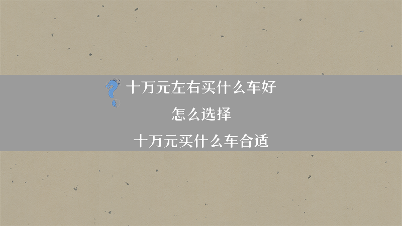 十万元左右买什么车好？怎么选择？（十万元买什么车合适）