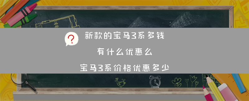 新款的宝马3系多钱 有什么优惠么？（宝马3系价格优惠多少）