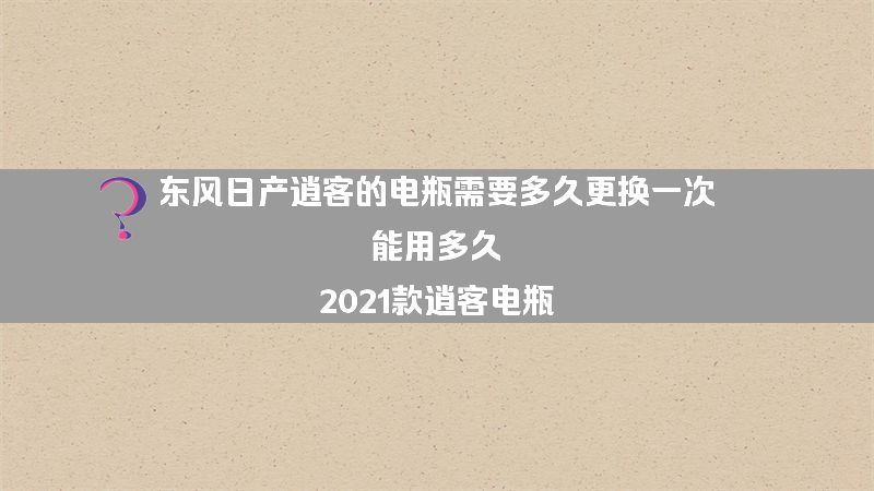 东风日产逍客的电瓶需要多久更换一次 能用多久？（2021款逍客电瓶）