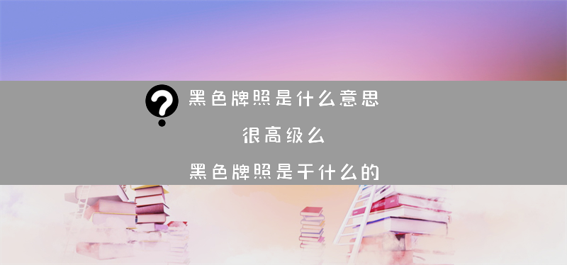 黑色牌照是什么意思 很么？（黑色牌照是干什么的）