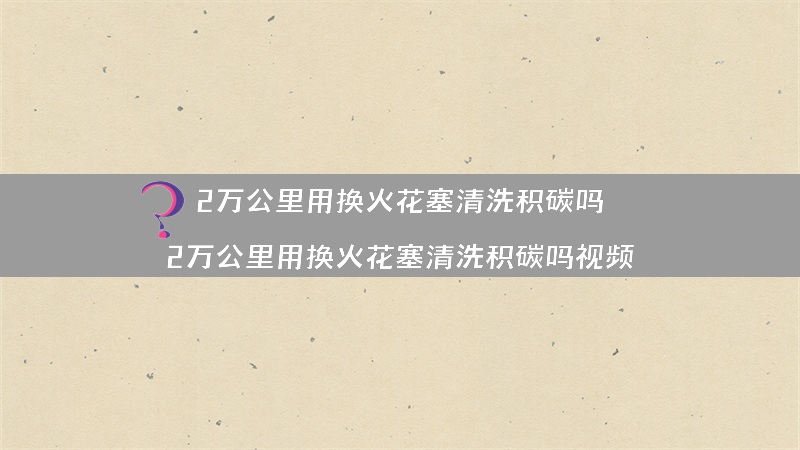 2万公里用换火花塞清洗积碳吗？（2万公里用换火花塞清洗积碳吗视频）