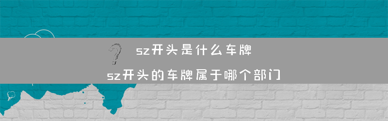 sz开头是什么车牌？（sz开头的车牌属于哪个部门）