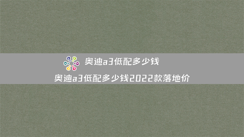 奥迪a3低配多少钱？（奥迪a3低配多少钱2022款落地价）