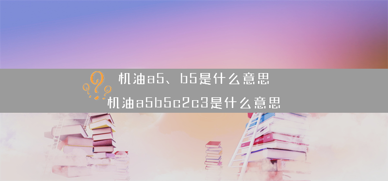 机油a5、b5是什么意思？（机油a5b5c2c3是什么意思）