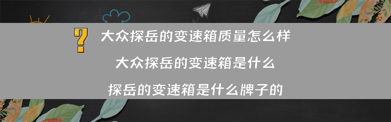 大众探岳的变速箱质量怎么样 大众探岳的变速箱是什么？（探岳的变速箱是什么牌子的）