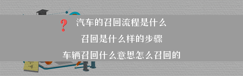 汽车的召回流程是什么 召回是什么样的步骤？（车辆召回什么意思怎么召回的）