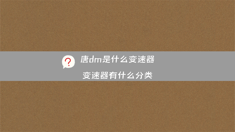 唐dm是什么变速器？变速器有什么分类？