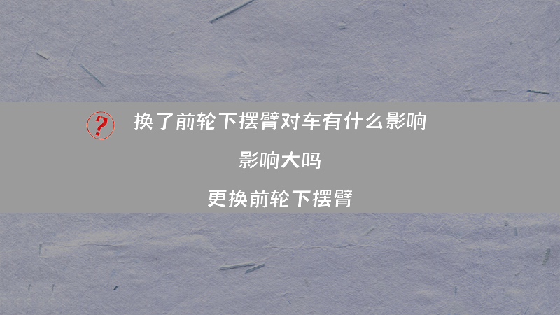 换了前轮下摆臂对车有什么影响 影响大吗？（更换前轮下摆臂）