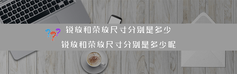 锐放和荣放尺寸分别是多少？（锐放和荣放尺寸分别是多少呢）