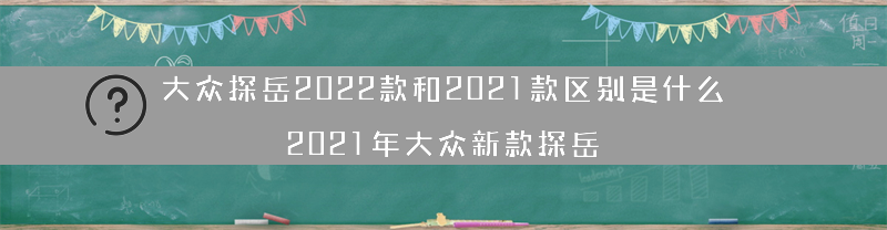 大众探岳2022款和2021款区别是什么？（2021年大众新款探岳）