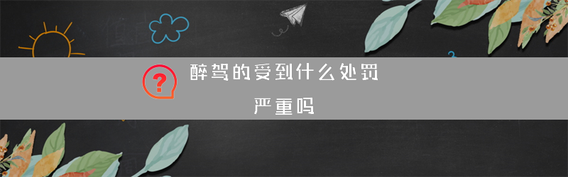 醉驾的受到什么处罚 严重吗？