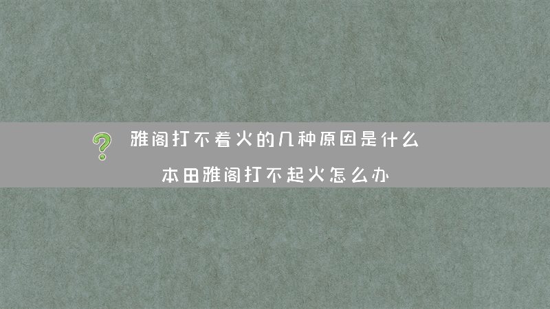 雅阁打不着火的几种原因是什么？（本田雅阁打不起火怎么办）