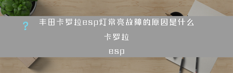 丰田卡罗拉esp灯常亮故障的原因是什么？（卡罗拉 esp）