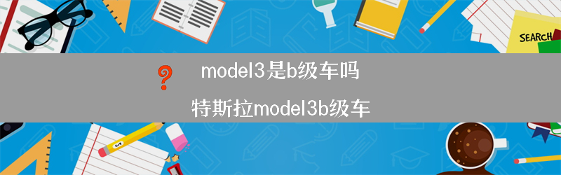 model3是b级车吗（特斯拉model3b级车）