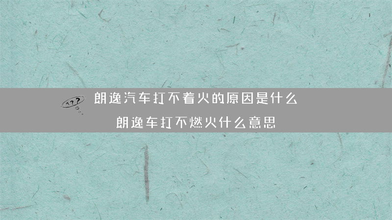 朗逸汽车打不着火的原因是什么？（朗逸车打不燃火什么意思）